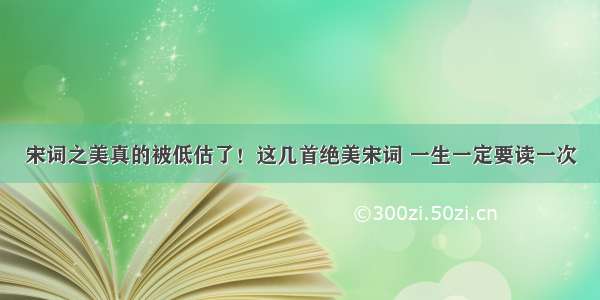 宋词之美真的被低估了！这几首绝美宋词 一生一定要读一次