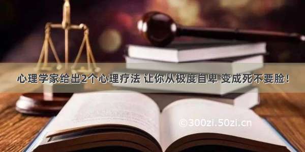 心理学家给出2个心理疗法 让你从极度自卑 变成死不要脸！