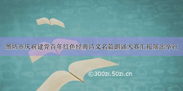 潍坊市庆祝建党百年红色经典诗文名篇朗诵大赛汇报演出举行