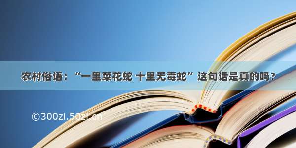 农村俗语：“一里菜花蛇 十里无毒蛇” 这句话是真的吗？