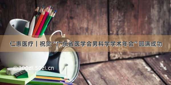 仁惠医疗｜祝贺“广东省医学会男科学学术年会”圆满成功