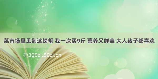 菜市场里见到这螃蟹 我一次买9斤 营养又鲜美 大人孩子都喜欢