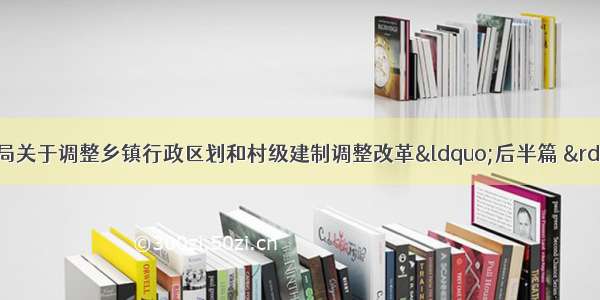 大英县教育和体育局关于调整乡镇行政区划和村级建制调整改革&ldquo;后半篇 &rdquo;文章专项工作