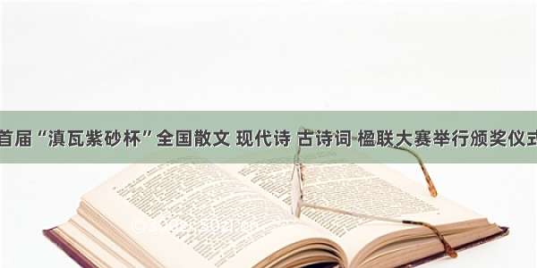 首届“滇瓦紫砂杯”全国散文 现代诗 古诗词 楹联大赛举行颁奖仪式