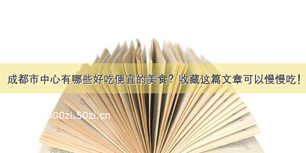 成都市中心有哪些好吃便宜的美食？收藏这篇文章可以慢慢吃！