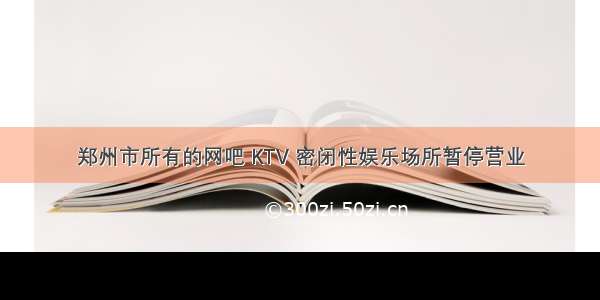 郑州市所有的网吧 KTV 密闭性娱乐场所暂停营业