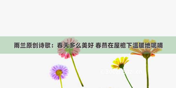 雨兰原创诗歌：春天多么美好 春燕在屋檐下温暖地呢喃