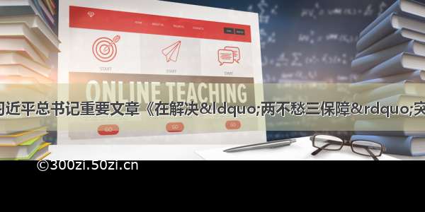 《求是》杂志发表习近平总书记重要文章《在解决“两不愁三保障”突出问题座谈会上的讲