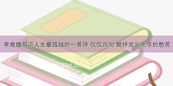 李商隐写下人生最孤独的一首诗 仅仅四句 就抒发出无尽的愁苦