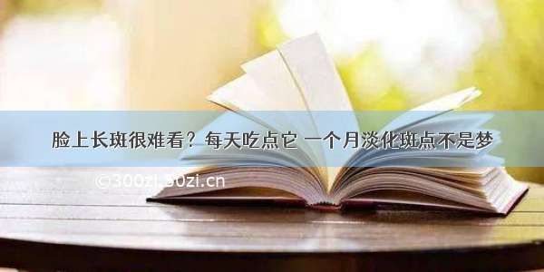 脸上长斑很难看？每天吃点它 一个月淡化斑点不是梦