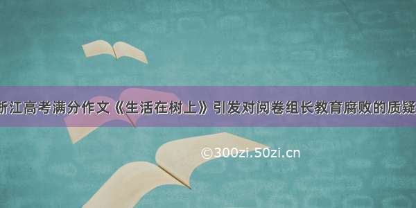 浙江高考满分作文《生活在树上》引发对阅卷组长教育腐败的质疑？