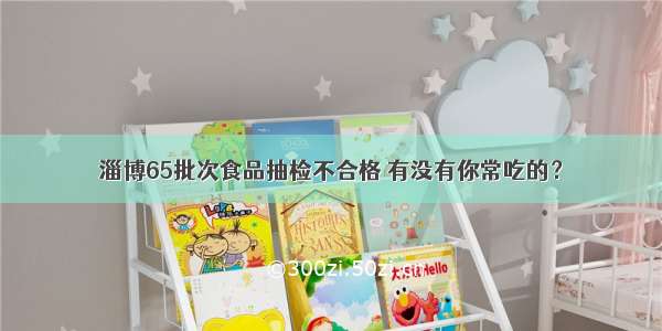 淄博65批次食品抽检不合格 有没有你常吃的？