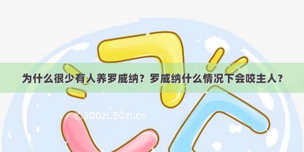 为什么很少有人养罗威纳？罗威纳什么情况下会咬主人？