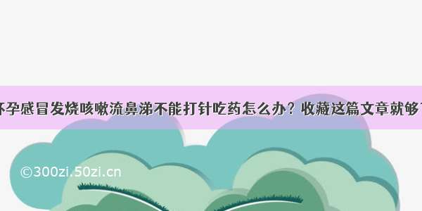 怀孕感冒发烧咳嗽流鼻涕不能打针吃药怎么办？收藏这篇文章就够了