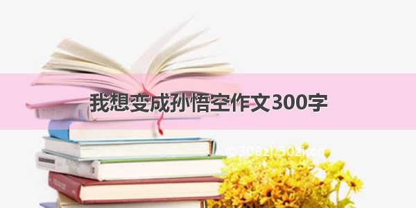 我想变成孙悟空作文300字