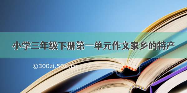 小学三年级下册第一单元作文家乡的特产