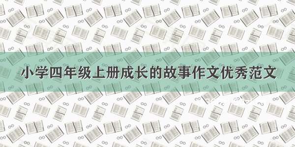 小学四年级上册成长的故事作文优秀范文