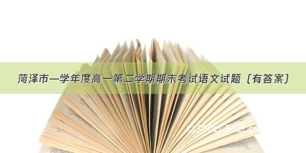 菏泽市—学年度高一第二学期期末考试语文试题（有答案）