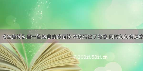 《全唐诗》里一首经典的咏雨诗 不仅写出了新意 同时句句有深意