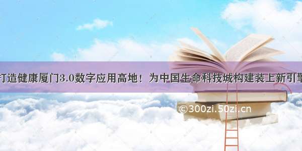 打造健康厦门3.0数字应用高地！为中国生命科技城构建装上新引擎