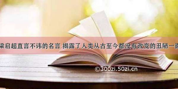 梁启超直言不讳的名言 揭露了人类从古至今都没有改变的丑陋一面