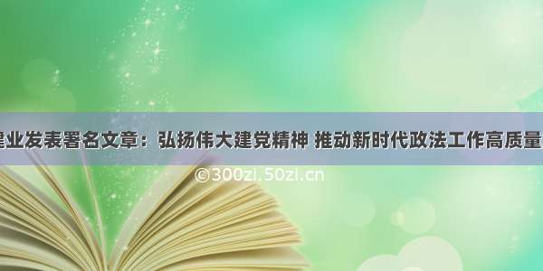 尹建业发表署名文章：弘扬伟大建党精神 推动新时代政法工作高质量发展