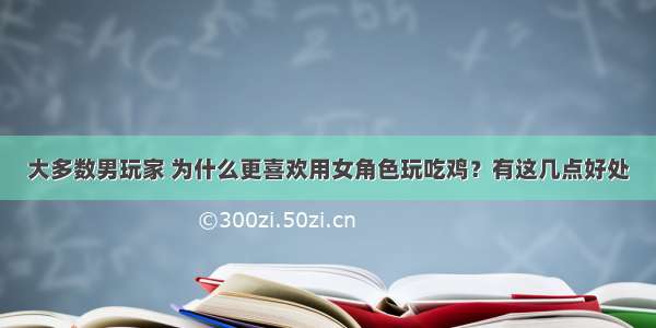 大多数男玩家 为什么更喜欢用女角色玩吃鸡？有这几点好处