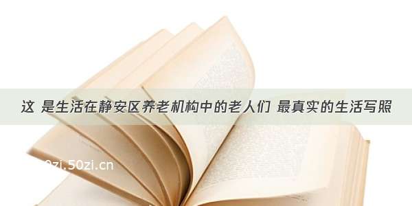 这 是生活在静安区养老机构中的老人们 最真实的生活写照