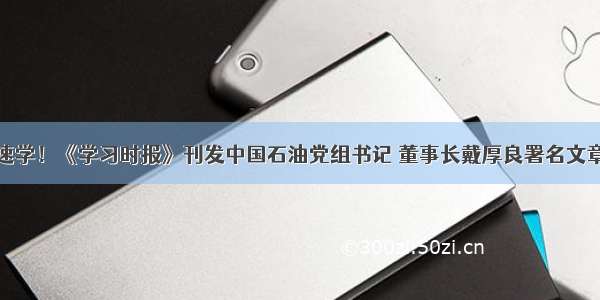 速学！《学习时报》刊发中国石油党组书记 董事长戴厚良署名文章