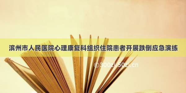 滨州市人民医院心理康复科组织住院患者开展跌倒应急演练