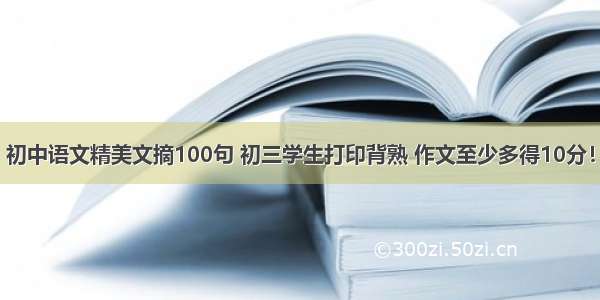初中语文精美文摘100句 初三学生打印背熟 作文至少多得10分！