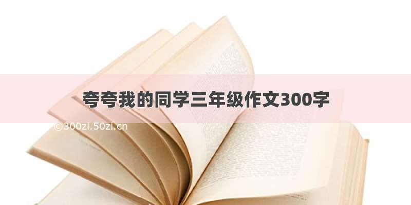 夸夸我的同学三年级作文300字