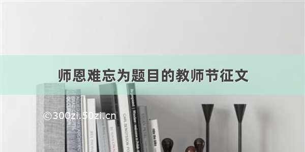 师恩难忘为题目的教师节征文