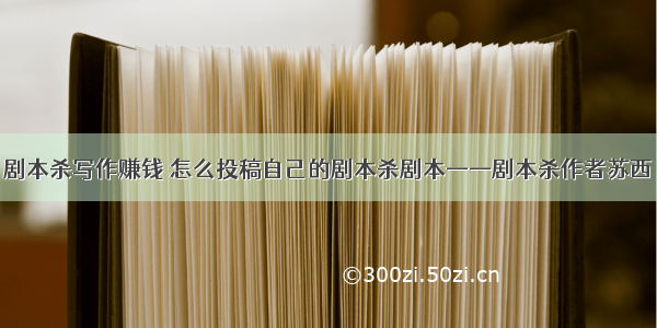 剧本杀写作赚钱 怎么投稿自己的剧本杀剧本——剧本杀作者苏西