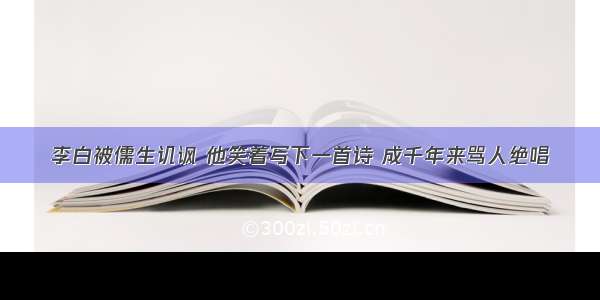 李白被儒生讥讽 他笑着写下一首诗 成千年来骂人绝唱