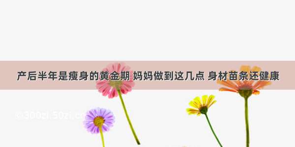 产后半年是瘦身的黄金期 妈妈做到这几点 身材苗条还健康