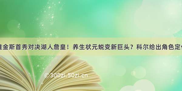 维金斯首秀对决湖人詹皇！养生状元蜕变新巨头？科尔给出角色定位