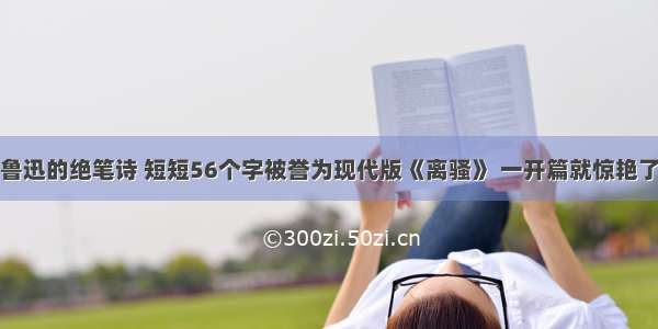 鲁迅的绝笔诗 短短56个字被誉为现代版《离骚》 一开篇就惊艳了