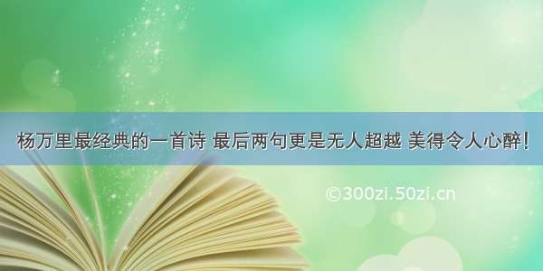 杨万里最经典的一首诗 最后两句更是无人超越 美得令人心醉！