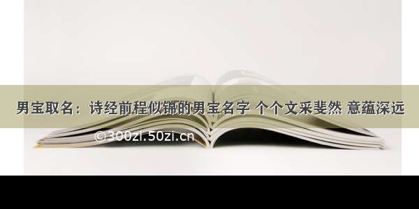 男宝取名：诗经前程似锦的男宝名字 个个文采斐然 意蕴深远