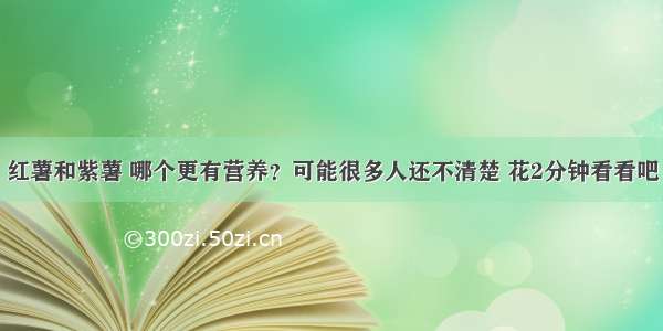 红薯和紫薯 哪个更有营养？可能很多人还不清楚 花2分钟看看吧