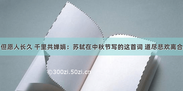 但愿人长久 千里共婵娟：苏轼在中秋节写的这首词 道尽悲欢离合