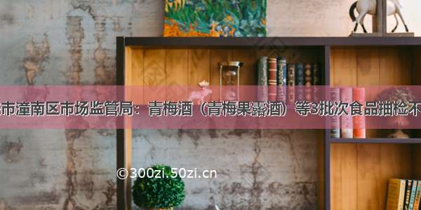 重庆市潼南区市场监管局：青梅酒（青梅果露酒）等3批次食品抽检不合格