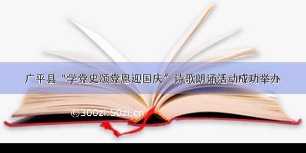 广平县“学党史颂党恩迎国庆”诗歌朗诵活动成功举办