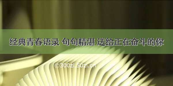 经典青春语录 句句精湛 送给正在奋斗的你