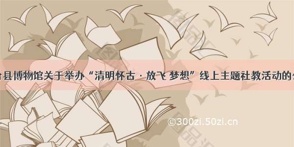 灵台县博物馆关于举办“清明怀古·放飞 梦想”线上主题社教活动的公告