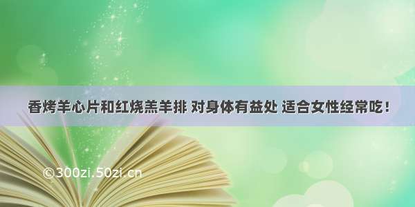 香烤羊心片和红烧羔羊排 对身体有益处 适合女性经常吃！