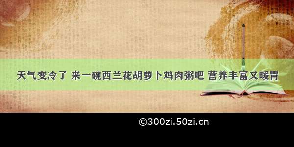 天气变冷了 来一碗西兰花胡萝卜鸡肉粥吧 营养丰富又暖胃