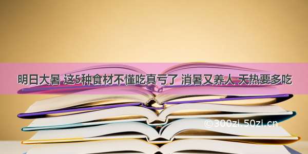 明日大暑 这5种食材不懂吃真亏了 消暑又养人 天热要多吃