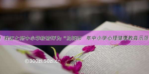 祝贺！我区七所中小学校被评为“洛阳市  年中小学心理健康教育示范校”！